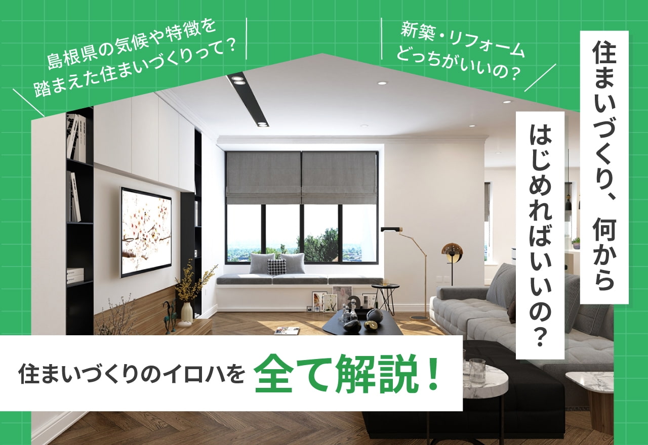 島根県の気候や特徴を踏まえた住まいづくりって？ 新築・リフォームどっちがいいの？ 住まいづくり、何からはじめればいいの？ 住まいづくりのイロハを全て解説！