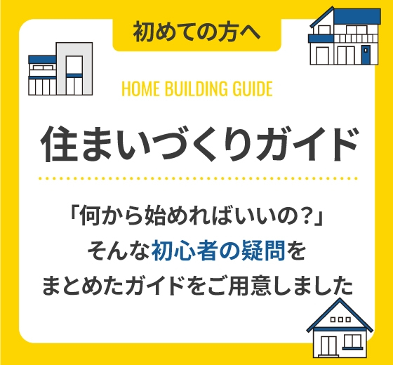 初めての方へ 住まいづくりガイド 「何から始めればいいの？」そんな初心者の疑問をまとめたガイドを用意しました